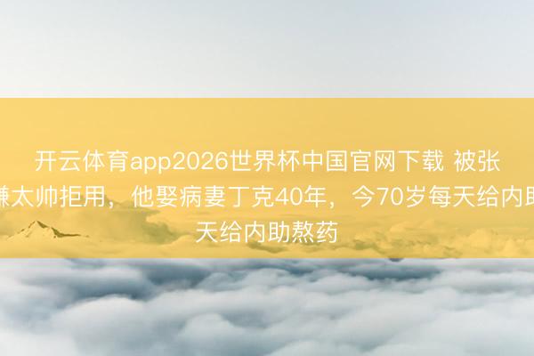 开云体育app2026世界杯中国官网下载 被张艺谋嫌太帅拒用，他娶病妻丁克40年，今70岁每天给内助熬药