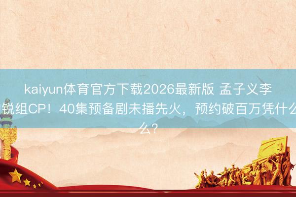 kaiyun体育官方下载2026最新版 孟子义李昀锐组CP！40集预备剧未播先火，预约破百万凭什么？
