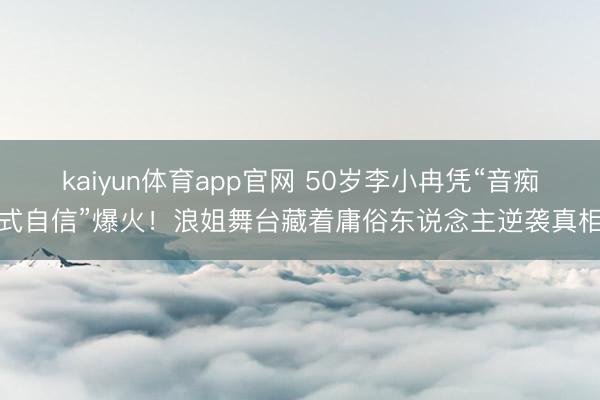 kaiyun体育app官网 50岁李小冉凭“音痴式自信”爆火！浪姐舞台藏着庸俗东说念主逆袭真相