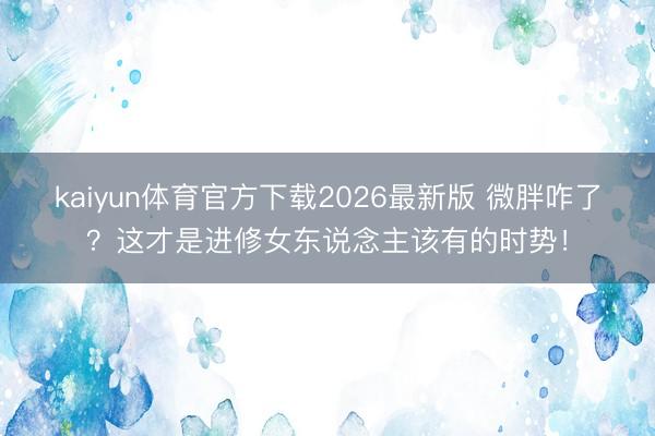 kaiyun体育官方下载2026最新版 微胖咋了？这才是进修女东说念主该有的时势！