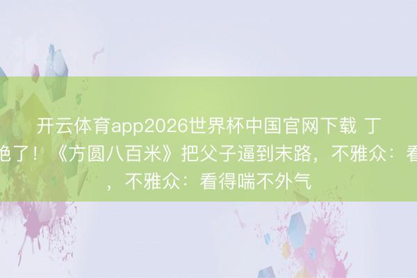 开云体育app2026世界杯中国官网下载 丁勇岱目光杀绝了！《方圆八百米》把父子逼到末路，不雅众：看得喘不外气