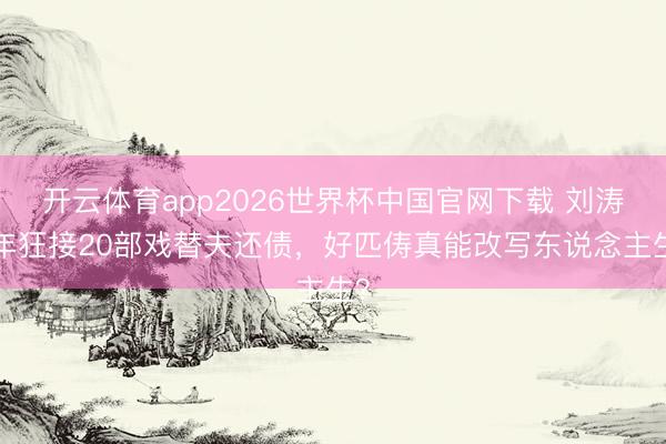 开云体育app2026世界杯中国官网下载 刘涛5年狂接20部戏替夫还债，好匹俦真能改写东说念主生？
