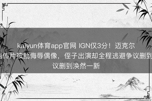 kaiyun体育app官网 IGN仅3分！迈克尔·杰克逊列传片被批侮辱偶像，侄子出演却全程逃避争议删到涣然一新