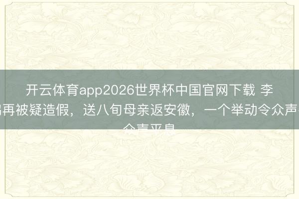 开云体育app2026世界杯中国官网下载 李亚鹏再被疑造假，送八旬母亲返安徽，一个举动令众声平息