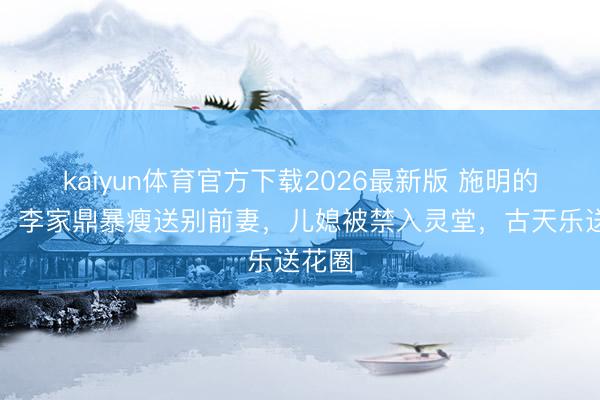 kaiyun体育官方下载2026最新版 施明的丧礼：李家鼎暴瘦送别前妻，儿媳被禁入灵堂，古天乐送花圈