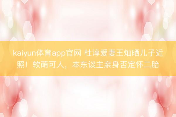 kaiyun体育app官网 杜淳爱妻王灿晒儿子近照！软萌可人，本东谈主亲身否定怀二胎