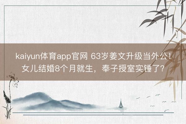 kaiyun体育app官网 63岁姜文升级当外公！女儿结婚8个月就生，奉子授室实锤了？