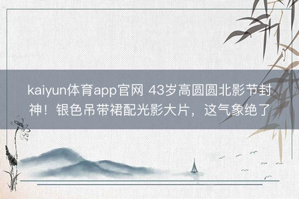 kaiyun体育app官网 43岁高圆圆北影节封神！银色吊带裙配光影大片，这气象绝了