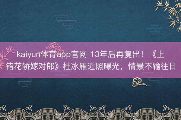 kaiyun体育app官网 13年后再复出！《上错花轿嫁对郎》杜冰雁近照曝光，情景不输往日