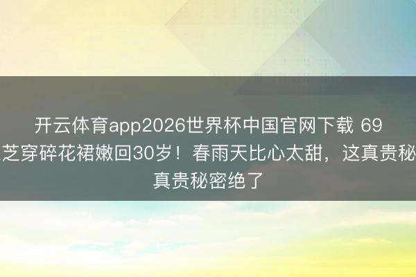 开云体育app2026世界杯中国官网下载 69岁赵雅芝穿碎花裙嫩回30岁！春雨天比心太甜，这真贵秘密绝了