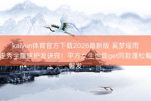 kaiyun体育官方下载2026最新版 奚梦瑶雨中走秀全靠这护发诀窍！平方女生也能get同款蓬松鬈发