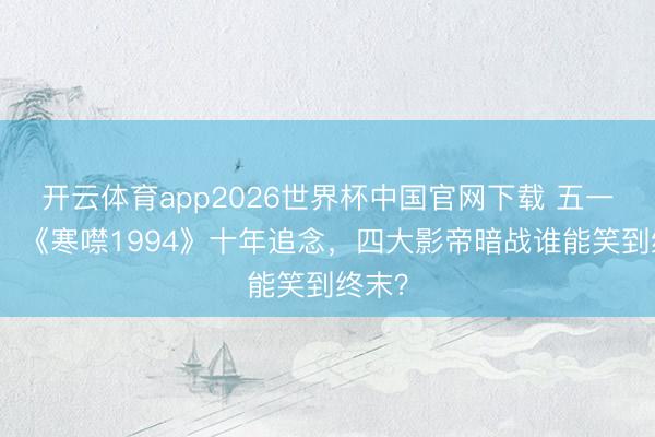 开云体育app2026世界杯中国官网下载 五一必看！《寒噤1994》十年追念，四大影帝暗战谁能笑到终末？