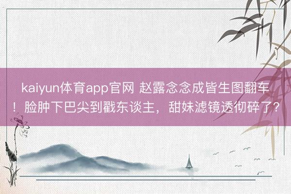 kaiyun体育app官网 赵露念念成皆生图翻车！脸肿下巴尖到戳东谈主，甜妹滤镜透彻碎了？