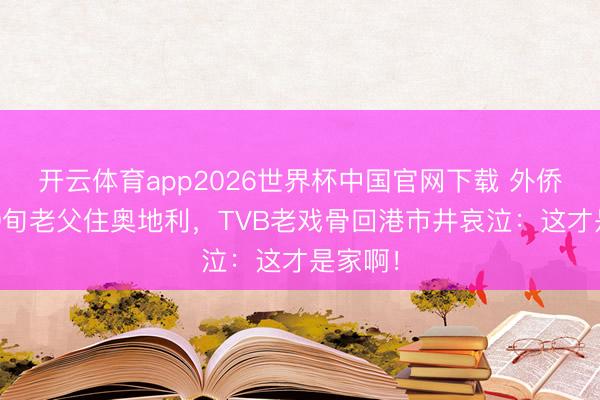 开云体育app2026世界杯中国官网下载 外侨6年带9旬老父住奥地利，TVB老戏骨回港市井哀泣：这才是家啊！