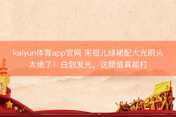 kaiyun体育app官网 宋祖儿绿裙配大光明头太绝了！白到发光，这颜值真能打