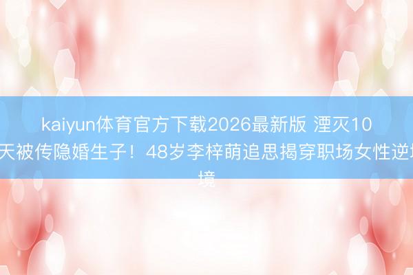 kaiyun体育官方下载2026最新版 湮灭103天被传隐婚生子！48岁李梓萌追思揭穿职场女性逆境