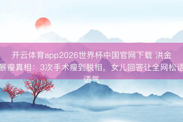 开云体育app2026世界杯中国官网下载 洪金宝暴瘦真相：3次手术瘦到脱相，女儿回答让全网松语气