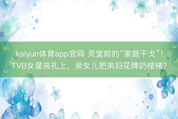 kaiyun体育app官网 灵堂前的“家庭干戈”！TVB女星丧礼上，亲女儿把弟妇花牌扔楼梯？