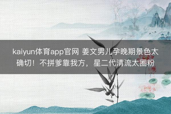 kaiyun体育app官网 姜文男儿孕晚期景色太确切！不拼爹靠我方，星二代清流太圈粉