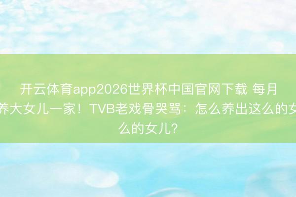 开云体育app2026世界杯中国官网下载 每月5万养大女儿一家！TVB老戏骨哭骂：怎么养出这么的女儿？