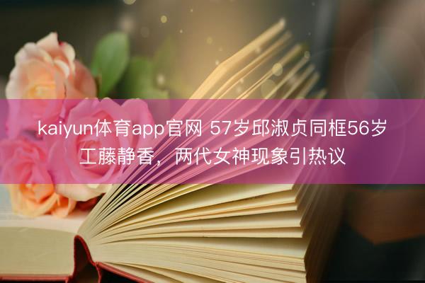 kaiyun体育app官网 57岁邱淑贞同框56岁工藤静香，两代女神现象引热议