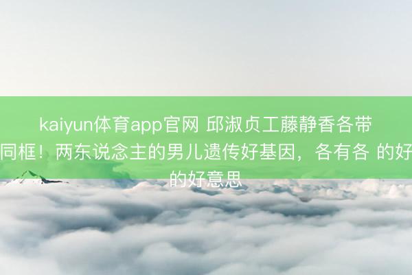 kaiyun体育app官网 邱淑贞工藤静香各带男儿同框！两东说念主的男儿遗传好基因，各有各 的好意思