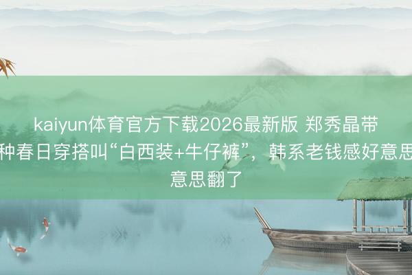kaiyun体育官方下载2026最新版 郑秀晶带火一种春日穿搭叫“白西装+牛仔裤”，韩系老钱感好意思翻了