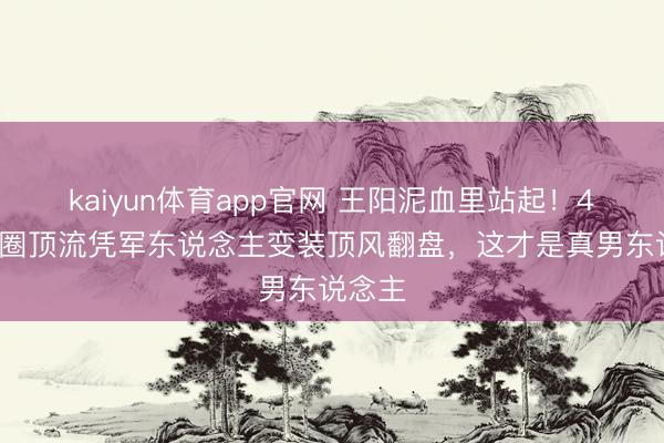 kaiyun体育app官网 王阳泥血里站起！48岁叔圈顶流凭军东说念主变装顶风翻盘，这才是真男东说念主