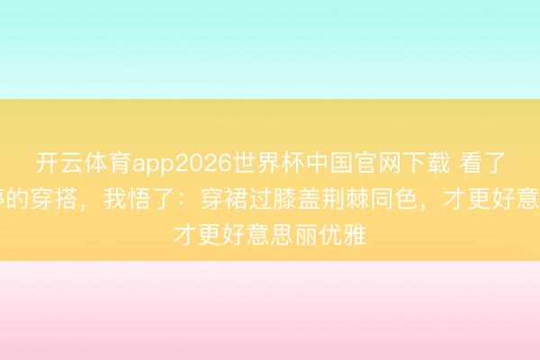 开云体育app2026世界杯中国官网下载 看了50岁梅婷的穿搭，我悟了：穿裙过膝盖荆棘同色，才更好意思丽优雅
