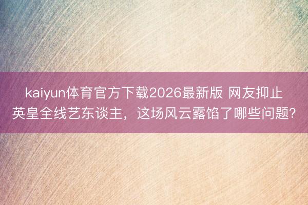 kaiyun体育官方下载2026最新版 网友抑止英皇全线艺东谈主，这场风云露馅了哪些问题？