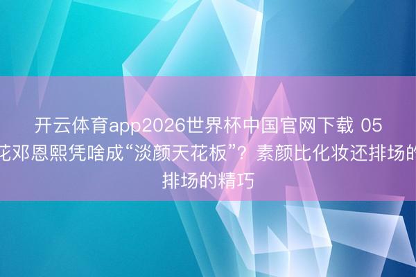 开云体育app2026世界杯中国官网下载 05后小花邓恩熙凭啥成“淡颜天花板”？素颜比化妆还排场的精巧