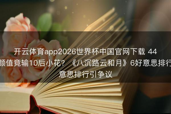 开云体育app2026世界杯中国官网下载 44岁万茜颜值竟输10后小花？《八沉路云和月》6好意思排行引争议
