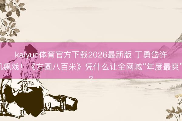 kaiyun体育官方下载2026最新版 丁勇岱许凯飙戏！《方圆八百米》凭什么让全网喊“年度最爽”？