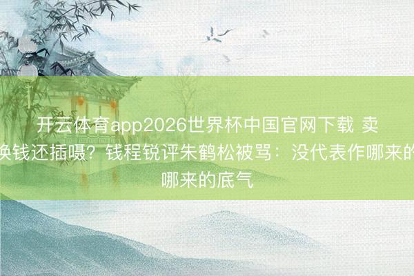 开云体育app2026世界杯中国官网下载 卖桌椅换钱还插嗫？钱程锐评朱鹤松被骂：没代表作哪来的底气
