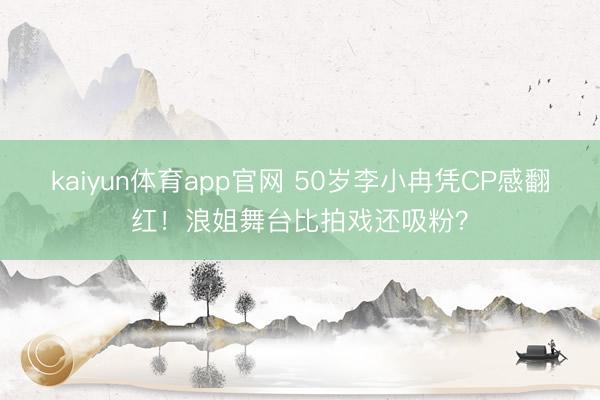 kaiyun体育app官网 50岁李小冉凭CP感翻红！浪姐舞台比拍戏还吸粉？