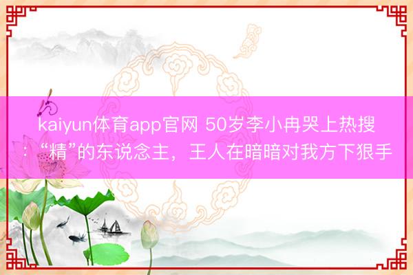kaiyun体育app官网 50岁李小冉哭上热搜：“精”的东说念主，王人在暗暗对我方下狠手