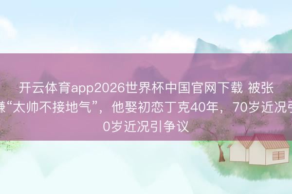 开云体育app2026世界杯中国官网下载 被张艺谋嫌“太帅不接地气”，他娶初恋丁克40年，70岁近况引争议