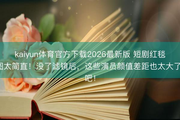 kaiyun体育官方下载2026最新版 短剧红毯生图太简直！没了滤镜后，这些演员颜值差距也太大了吧！