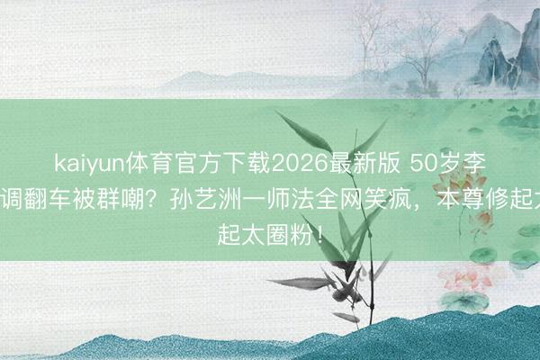 kaiyun体育官方下载2026最新版 50岁李小冉跑调翻车被群嘲？孙艺洲一师法全网笑疯，本尊修起太圈粉！