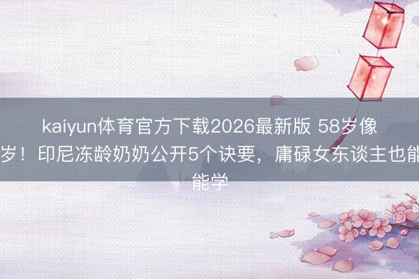 kaiyun体育官方下载2026最新版 58岁像30岁！印尼冻龄奶奶公开5个诀要，庸碌女东谈主也能学