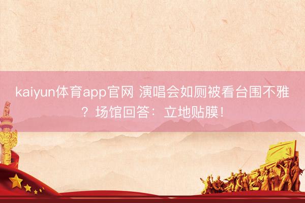 kaiyun体育app官网 演唱会如厕被看台围不雅？场馆回答：立地贴膜！