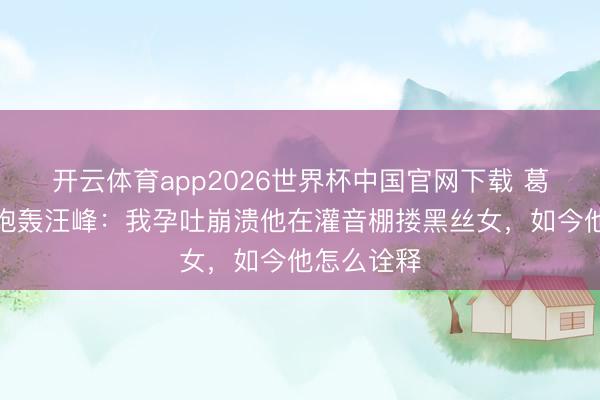 开云体育app2026世界杯中国官网下载 葛荟婕直播炮轰汪峰：我孕吐崩溃他在灌音棚搂黑丝女，如今他怎么诠释