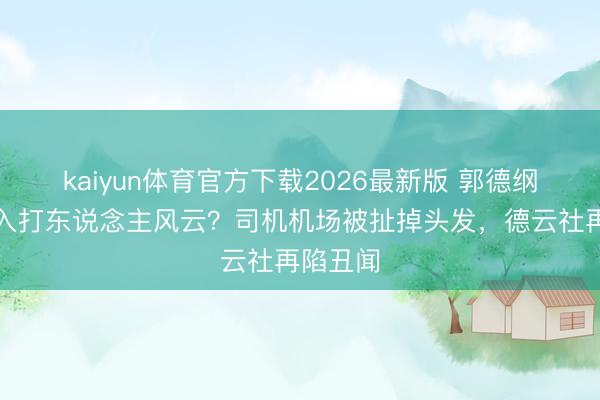 kaiyun体育官方下载2026最新版 郭德纲女儿卷入打东说念主风云？司机机场被扯掉头发，德云社再陷丑闻