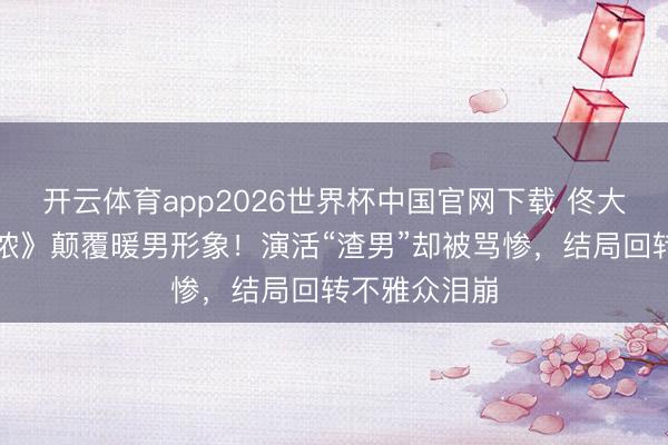 开云体育app2026世界杯中国官网下载 佟大为《夜色正浓》颠覆暖男形象！演活“渣男”却被骂惨，结局回转不雅众泪崩