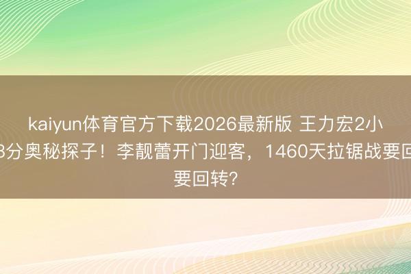 kaiyun体育官方下载2026最新版 王力宏2小时58分奥秘探子！李靓蕾开门迎客，1460天拉锯战要回转？