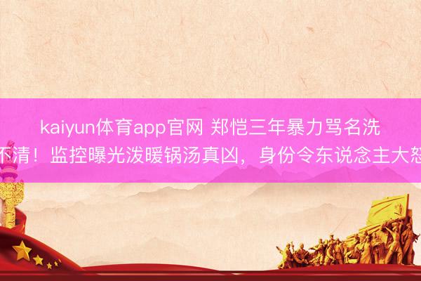 kaiyun体育app官网 郑恺三年暴力骂名洗不清！监控曝光泼暖锅汤真凶，身份令东说念主大怒