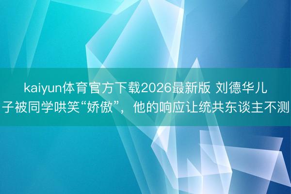 kaiyun体育官方下载2026最新版 刘德华儿子被同学哄笑“娇傲”，他的响应让统共东谈主不测