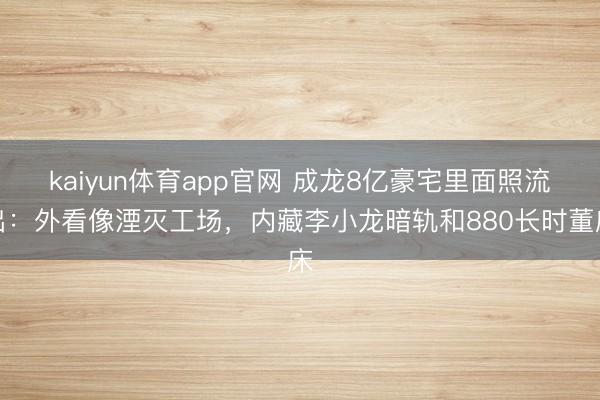 kaiyun体育app官网 成龙8亿豪宅里面照流出：外看像湮灭工场，内藏李小龙暗轨和880长时董床