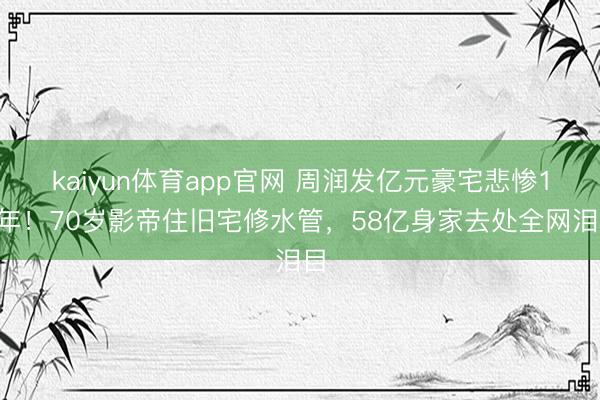 kaiyun体育app官网 周润发亿元豪宅悲惨14年！70岁影帝住旧宅修水管，58亿身家去处全网泪目