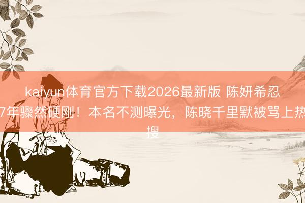 kaiyun体育官方下载2026最新版 陈妍希忍了7年骤然硬刚！本名不测曝光，陈晓千里默被骂上热搜